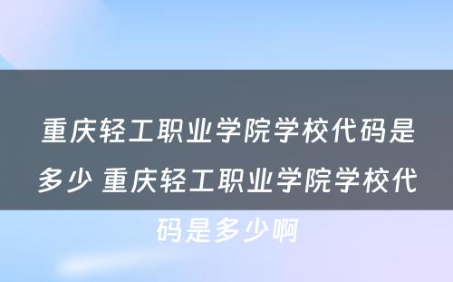 重庆轻工职业学院学校代码是多少 重庆轻工职业学院学校代码是多少啊