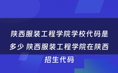 陕西服装工程学院学校代码是多少 陕西服装工程学院在陕西招生代码