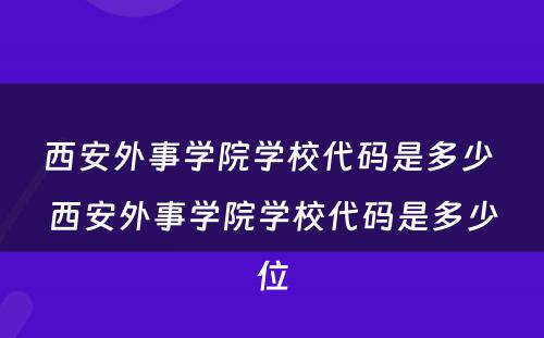 西安外事学院学校代码是多少 西安外事学院学校代码是多少位
