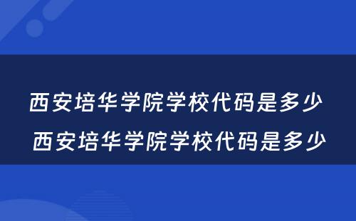 西安培华学院学校代码是多少 西安培华学院学校代码是多少