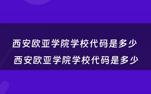 西安欧亚学院学校代码是多少 西安欧亚学院学校代码是多少