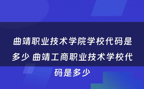 曲靖职业技术学院学校代码是多少 曲靖工商职业技术学校代码是多少