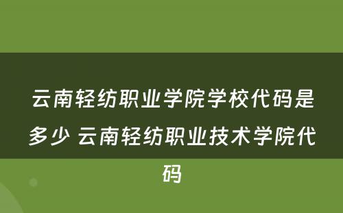 云南轻纺职业学院学校代码是多少 云南轻纺职业技术学院代码