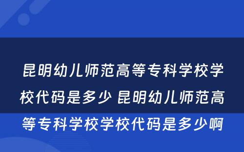 昆明幼儿师范高等专科学校学校代码是多少 昆明幼儿师范高等专科学校学校代码是多少啊
