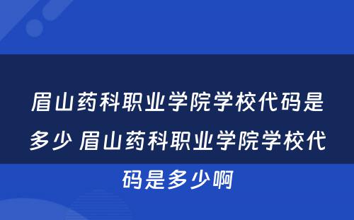 眉山药科职业学院学校代码是多少 眉山药科职业学院学校代码是多少啊