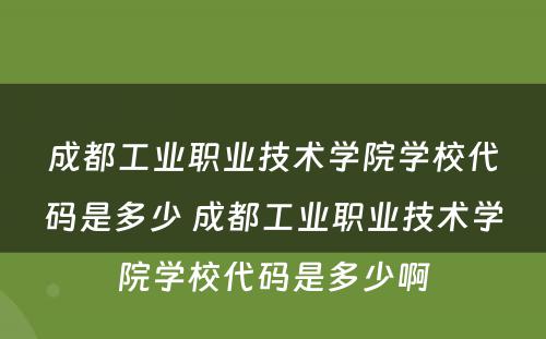 成都工业职业技术学院学校代码是多少 成都工业职业技术学院学校代码是多少啊