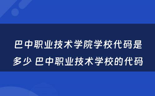 巴中职业技术学院学校代码是多少 巴中职业技术学校的代码