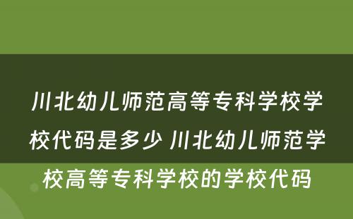 川北幼儿师范高等专科学校学校代码是多少 川北幼儿师范学校高等专科学校的学校代码