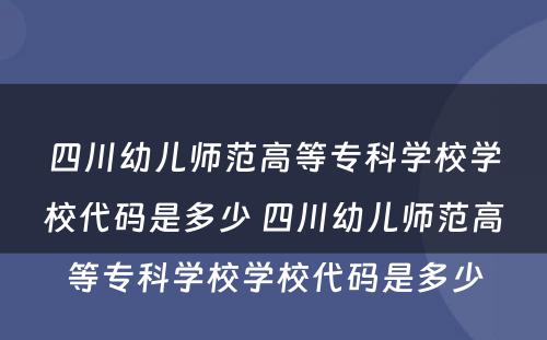 四川幼儿师范高等专科学校学校代码是多少 四川幼儿师范高等专科学校学校代码是多少