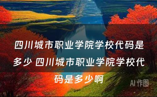 四川城市职业学院学校代码是多少 四川城市职业学院学校代码是多少啊