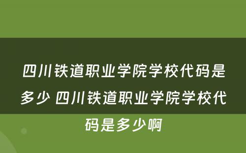 四川铁道职业学院学校代码是多少 四川铁道职业学院学校代码是多少啊