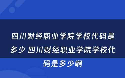 四川财经职业学院学校代码是多少 四川财经职业学院学校代码是多少啊