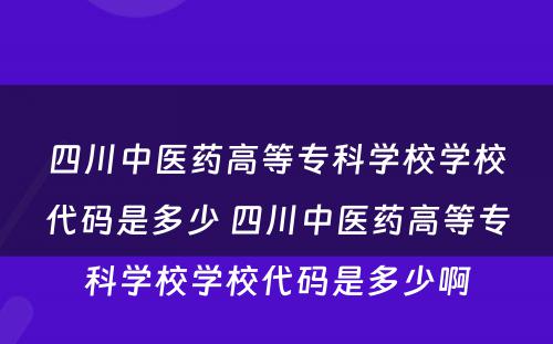 四川中医药高等专科学校学校代码是多少 四川中医药高等专科学校学校代码是多少啊
