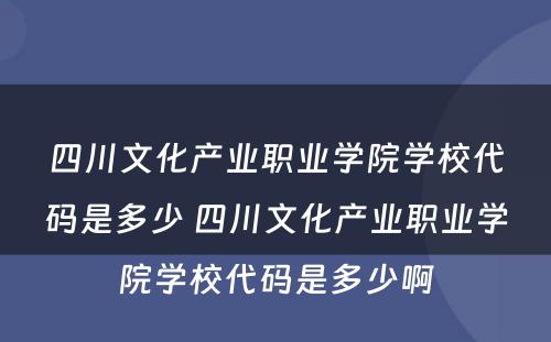 四川文化产业职业学院学校代码是多少 四川文化产业职业学院学校代码是多少啊