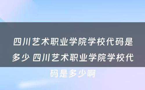 四川艺术职业学院学校代码是多少 四川艺术职业学院学校代码是多少啊