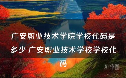 广安职业技术学院学校代码是多少 广安职业技术学校学校代码