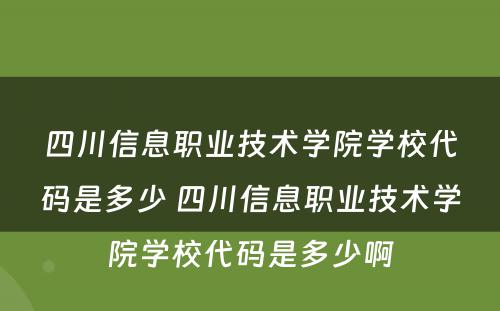 四川信息职业技术学院学校代码是多少 四川信息职业技术学院学校代码是多少啊