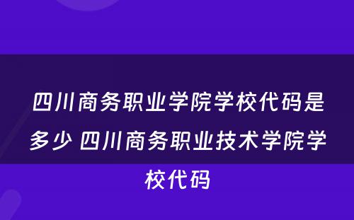 四川商务职业学院学校代码是多少 四川商务职业技术学院学校代码
