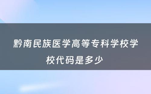 黔南民族医学高等专科学校学校代码是多少 