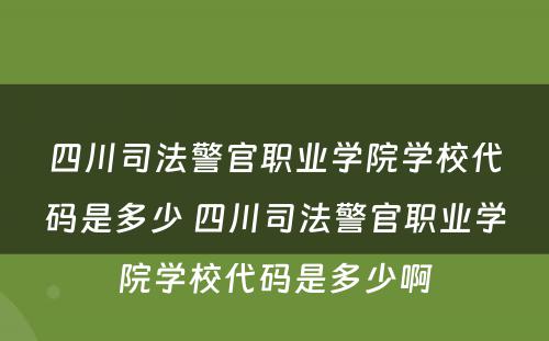 四川司法警官职业学院学校代码是多少 四川司法警官职业学院学校代码是多少啊