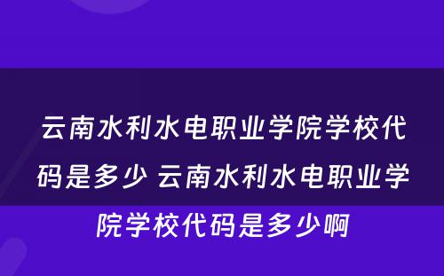 云南水利水电职业学院学校代码是多少 云南水利水电职业学院学校代码是多少啊