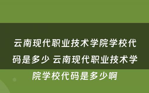 云南现代职业技术学院学校代码是多少 云南现代职业技术学院学校代码是多少啊