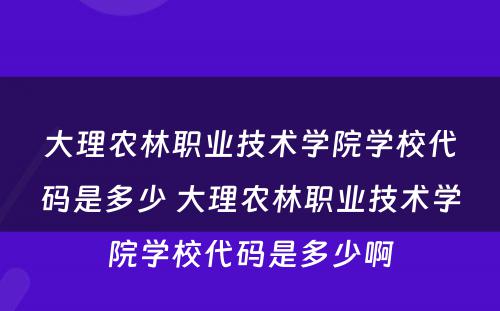 大理农林职业技术学院学校代码是多少 大理农林职业技术学院学校代码是多少啊