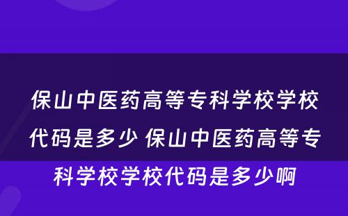 保山中医药高等专科学校学校代码是多少 保山中医药高等专科学校学校代码是多少啊