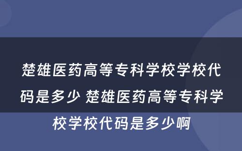 楚雄医药高等专科学校学校代码是多少 楚雄医药高等专科学校学校代码是多少啊