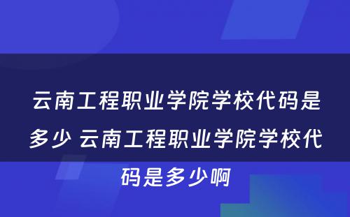 云南工程职业学院学校代码是多少 云南工程职业学院学校代码是多少啊
