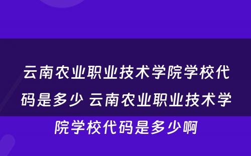 云南农业职业技术学院学校代码是多少 云南农业职业技术学院学校代码是多少啊