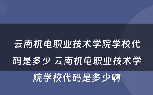 云南机电职业技术学院学校代码是多少 云南机电职业技术学院学校代码是多少啊