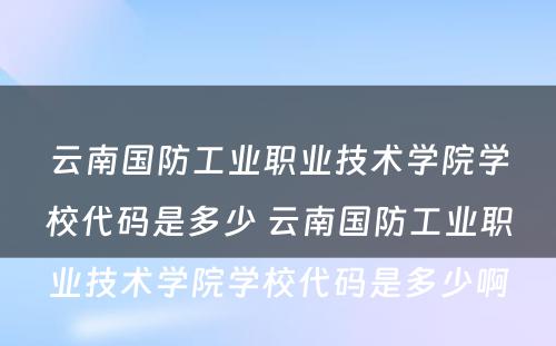 云南国防工业职业技术学院学校代码是多少 云南国防工业职业技术学院学校代码是多少啊