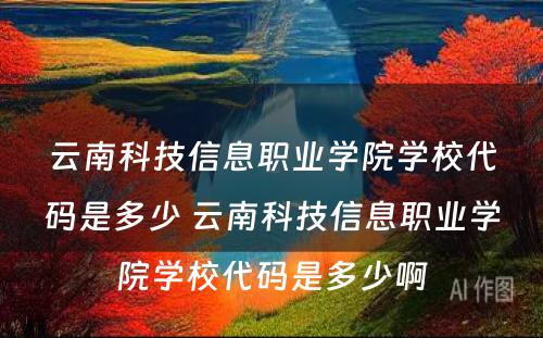 云南科技信息职业学院学校代码是多少 云南科技信息职业学院学校代码是多少啊