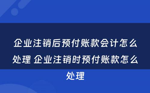 企业注销后预付账款会计怎么处理 企业注销时预付账款怎么处理