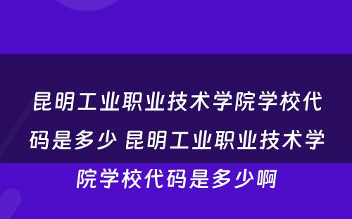 昆明工业职业技术学院学校代码是多少 昆明工业职业技术学院学校代码是多少啊