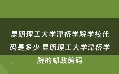 昆明理工大学津桥学院学校代码是多少 昆明理工大学津桥学院的邮政编码
