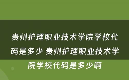 贵州护理职业技术学院学校代码是多少 贵州护理职业技术学院学校代码是多少啊