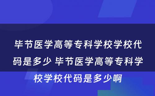 毕节医学高等专科学校学校代码是多少 毕节医学高等专科学校学校代码是多少啊