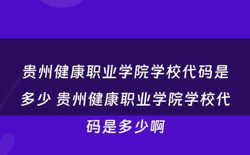 贵州健康职业学院学校代码是多少 贵州健康职业学院学校代码是多少啊