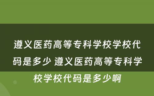 遵义医药高等专科学校学校代码是多少 遵义医药高等专科学校学校代码是多少啊