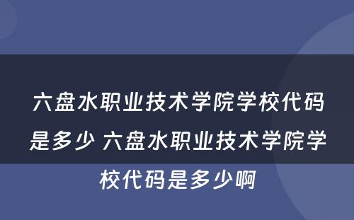 六盘水职业技术学院学校代码是多少 六盘水职业技术学院学校代码是多少啊