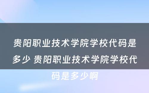 贵阳职业技术学院学校代码是多少 贵阳职业技术学院学校代码是多少啊