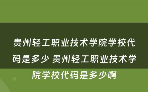 贵州轻工职业技术学院学校代码是多少 贵州轻工职业技术学院学校代码是多少啊