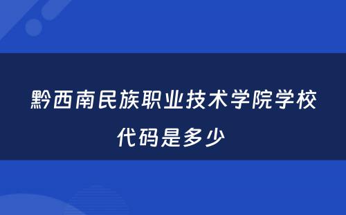 黔西南民族职业技术学院学校代码是多少 
