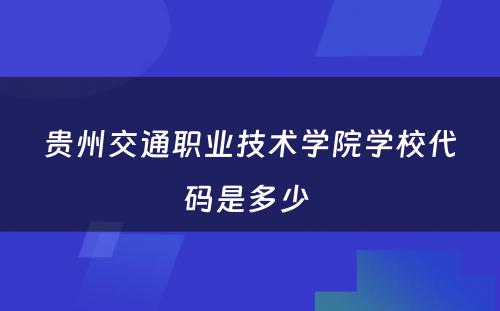 贵州交通职业技术学院学校代码是多少 