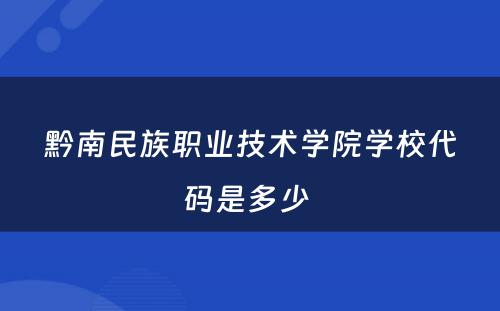 黔南民族职业技术学院学校代码是多少 