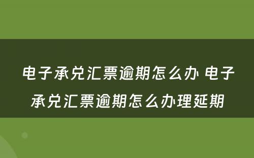 电子承兑汇票逾期怎么办 电子承兑汇票逾期怎么办理延期