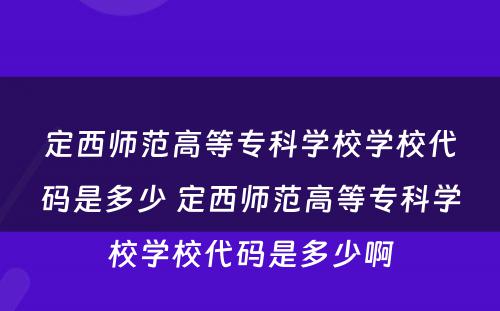 定西师范高等专科学校学校代码是多少 定西师范高等专科学校学校代码是多少啊