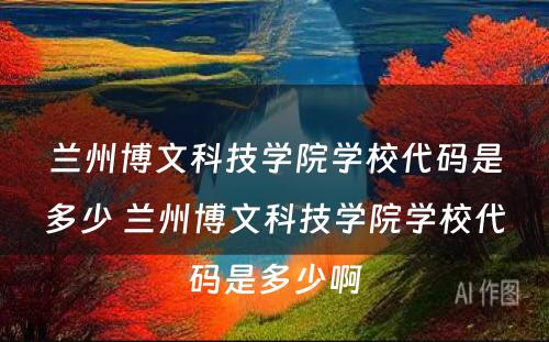 兰州博文科技学院学校代码是多少 兰州博文科技学院学校代码是多少啊